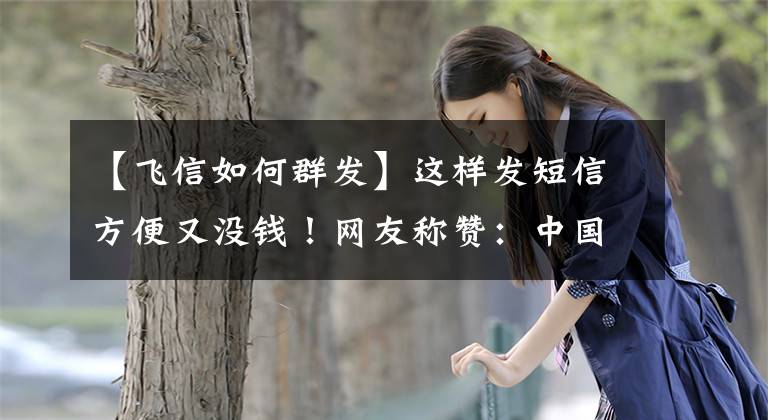 【飞信如何群发】这样发短信方便又没钱！网友称赞：中国移动用户福音