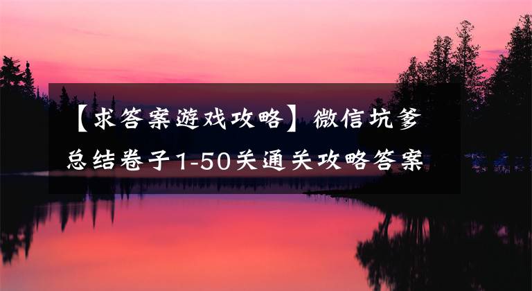 【求答案游戏攻略】微信坑爹总结卷子1-50关通关攻略答案。