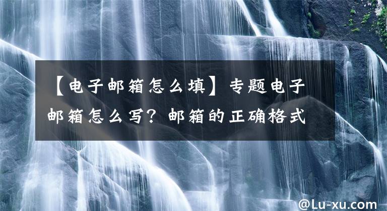 【电子邮箱怎么填】专题电子邮箱怎么写？邮箱的正确格式整理分享
