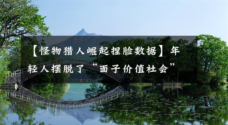 【怪物猎人崛起捏脸数据】年轻人摆脱了“面子价值社会”的围攻。