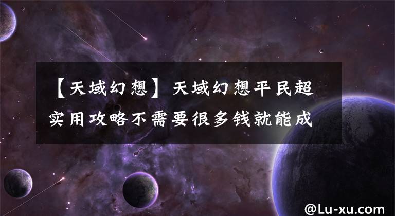 【天域幻想】天域幻想平民超实用攻略不需要很多钱就能成为大臣