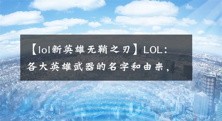 【lol新英雄无鞘之刃】LOL：各大英雄武器的名字和由来，武器的真是破灯柱？