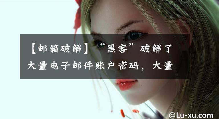【邮箱破解】“黑客”破解了大量电子邮件账户密码，大量网络游戏账户和设备被盗。