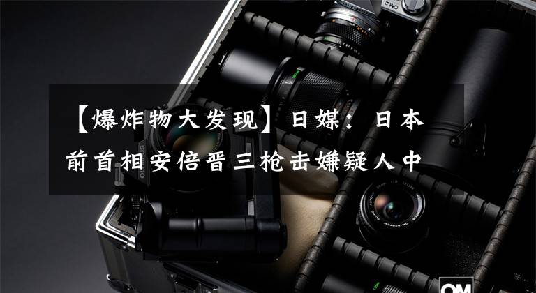 【爆炸物大发现】日媒：日本前首相安倍晋三枪击嫌疑人中发现疑似爆炸物的人