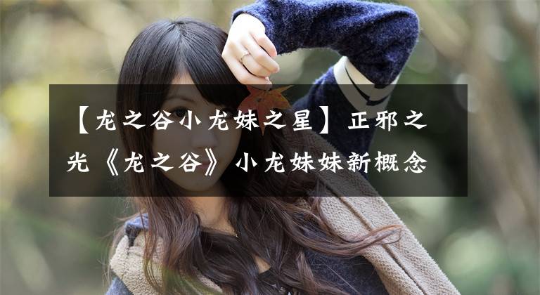 【龙之谷小龙妹之星】正邪之光《龙之谷》小龙妹妹新概念
