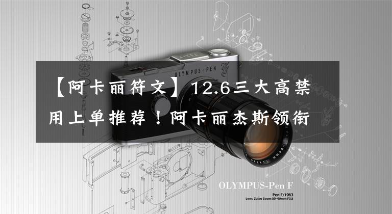 【阿卡丽符文】12.6三大高禁用上单推荐！阿卡丽杰斯领衔致胜
