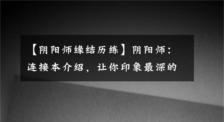 【阴阳师缘结历练】阴阳师：连接本介绍，让你印象最深的CP，河东鲤鱼，还是正果？