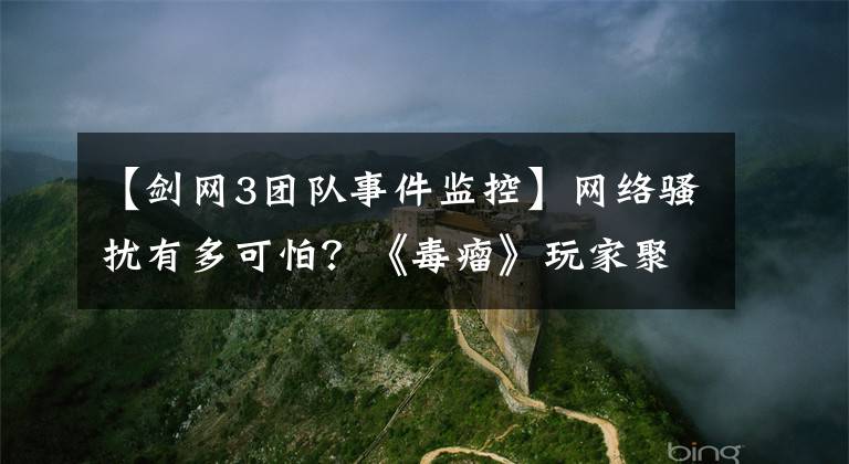 【剑网3团队事件监控】网络骚扰有多可怕？《毒瘤》玩家聚在一起欺负拷贝团长，引起了公众的愤怒