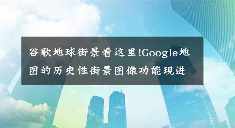 谷歌地球街景看这里!Google地图的历史性街景图像功能现进入移动平台