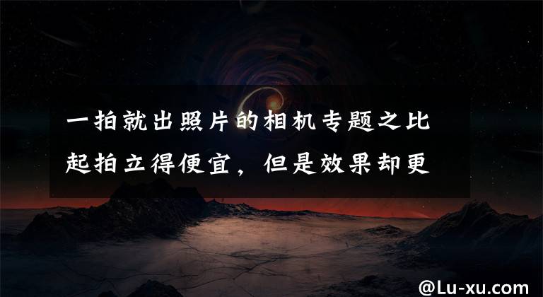 一拍就出照片的相机专题之比起拍立得便宜，但是效果却更好的照片输出设备-汉印CP4000L