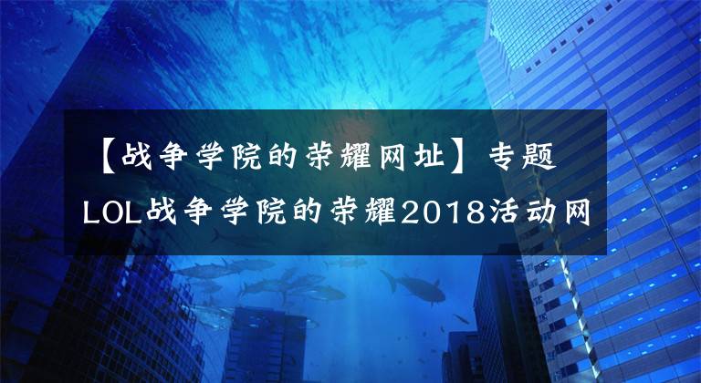 【战争学院的荣耀网址】专题LOL战争学院的荣耀2018活动网址 有传说级皮肤没有限定皮肤