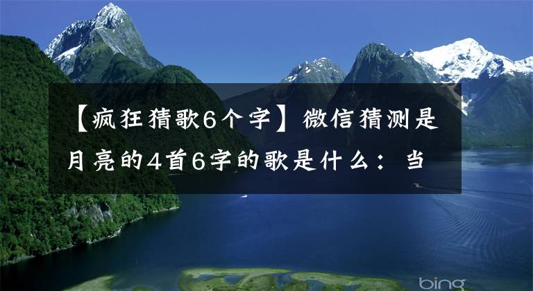【疯狂猜歌6个字】微信猜测是月亮的4首6字的歌是什么：当爱情成为往事的时候。