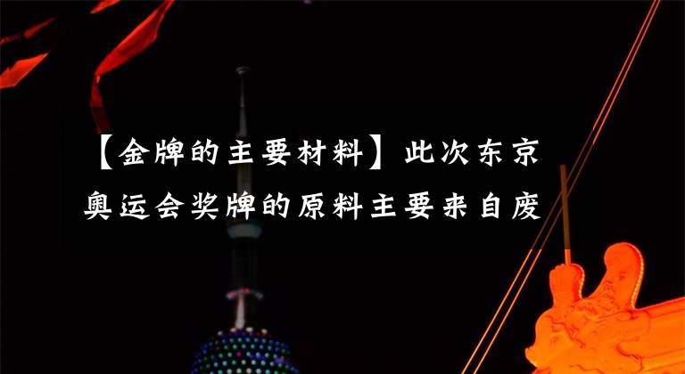【金牌的主要材料】此次东京奥运会奖牌的原料主要来自废弃电子产品或废弃的矿山