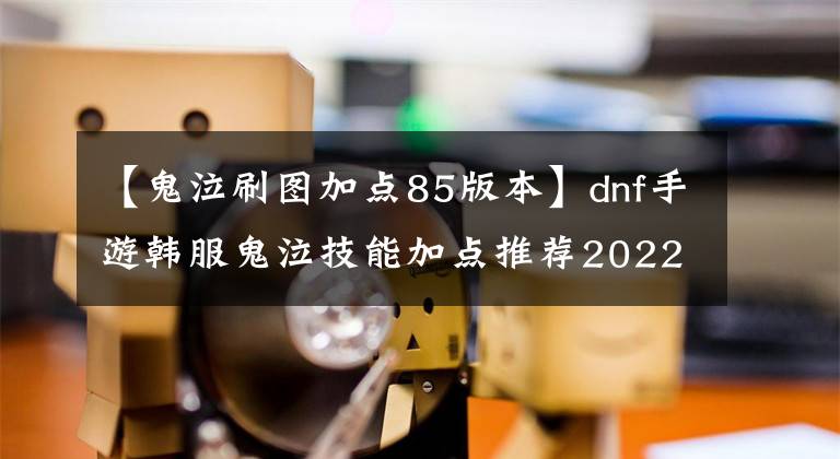 【鬼泣刷图加点85版本】dnf手游韩服鬼泣技能加点推荐2022