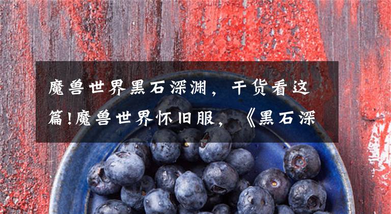 魔兽世界黑石深渊，干货看这篇!魔兽世界怀旧服，《黑石深渊》副本地图详解
