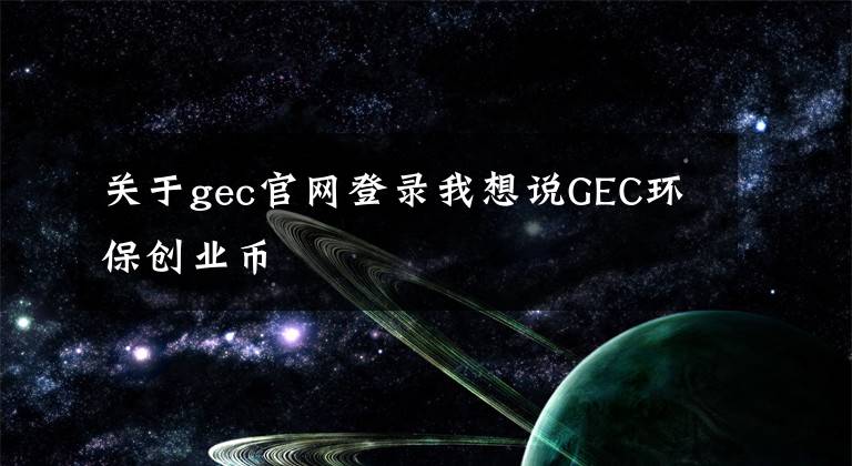 关于gec官网登录我想说GEC环保创业币