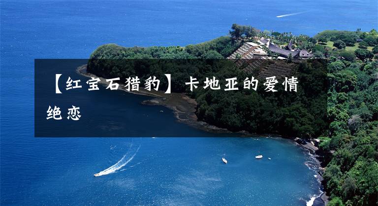 【红宝石猎豹】卡地亚的爱情绝恋
