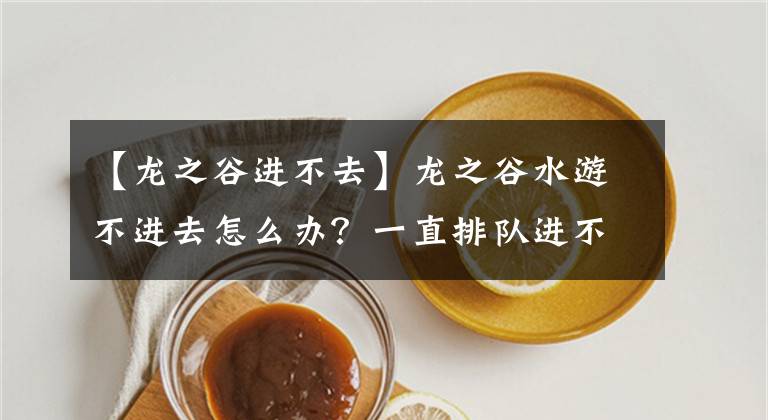 【龙之谷进不去】龙之谷水游不进去怎么办？一直排队进不去。
