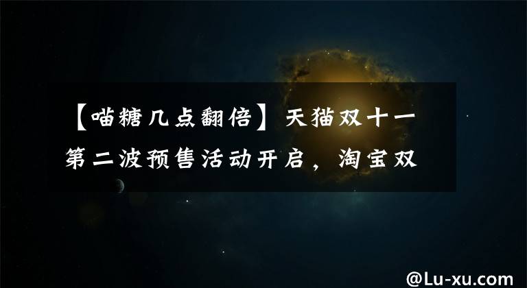 【喵糖几点翻倍】天猫双十一第二波预售活动开启，淘宝双11喵糖翻倍时间攻略玩法