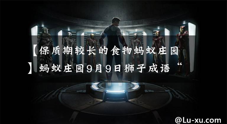 【保质期较长的食物蚂蚁庄园】蚂蚁庄园9月9日狮子成语“出人头地”首次称赞的是哪个大门号？支付宝蚂蚁庄园今天的回答