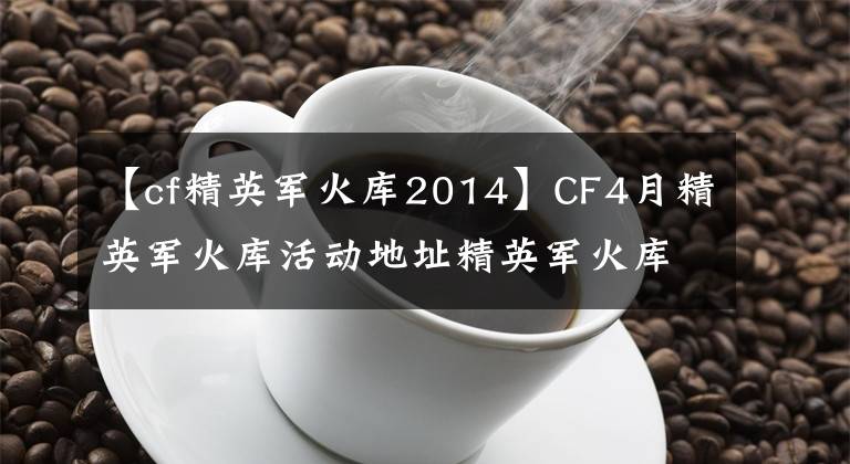 【cf精英军火库2014】CF4月精英军火库活动地址精英军火库活动介绍