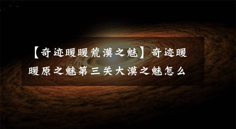 【奇迹暖暖荒漠之魅】奇迹暖暖原之魅第三关大漠之魅怎么过 第三关大漠之魅过关技巧
