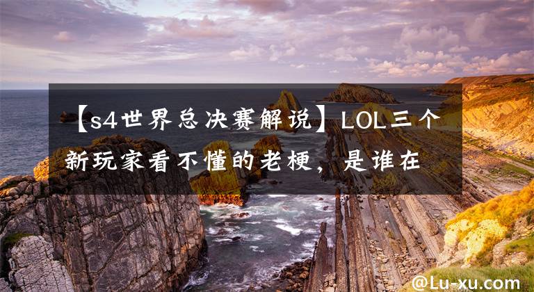 【s4世界总决赛解说】LOL三个新玩家看不懂的老梗，是谁在大哥胯下疯狂输出？