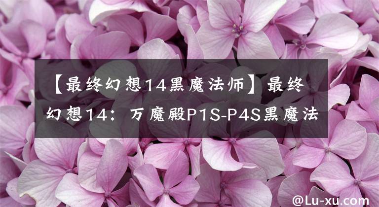 【最终幻想14黑魔法师】最终幻想14：万魔殿P1S-P4S黑魔法师思路分享