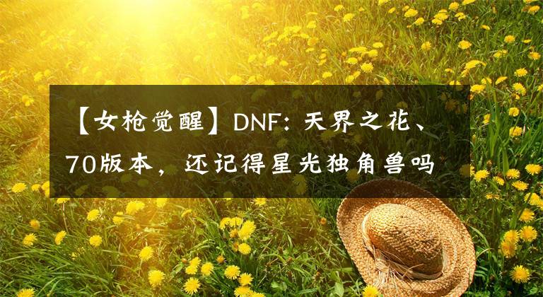 【女枪觉醒】DNF: 天界之花、70版本，还记得星光独角兽吗
