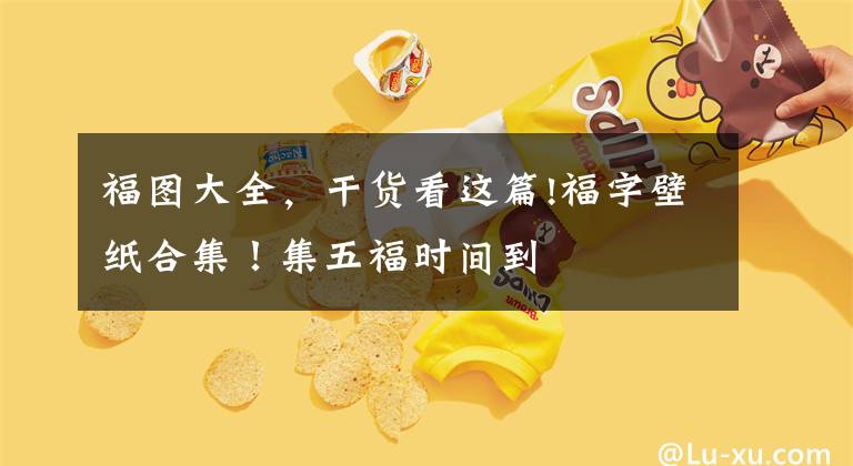 福图大全，干货看这篇!福字壁纸合集！集五福时间到