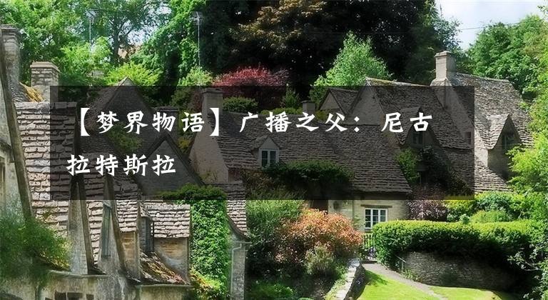 【梦界物语】广播之父：尼古拉特斯拉