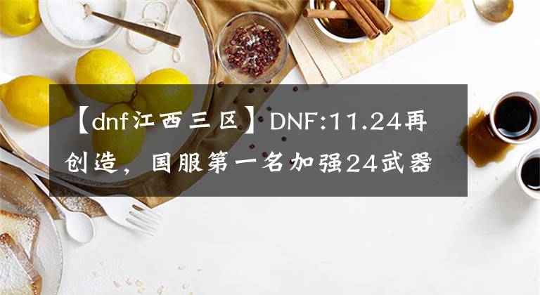 【dnf江西三区】DNF:11.24再创造，国服第一名加强24武器诞生！狂人成功挽回了一局