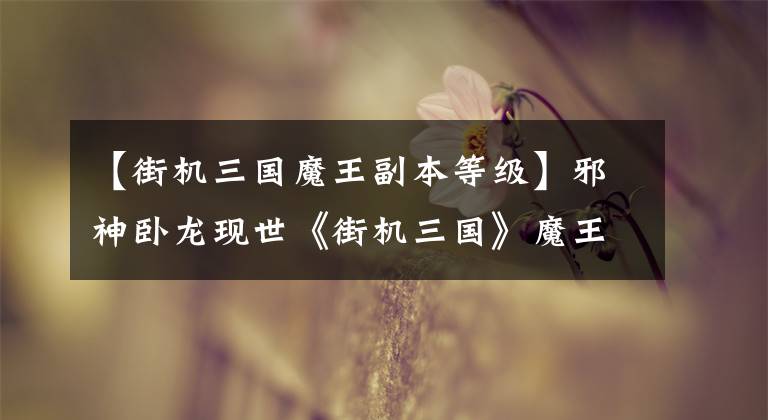 【街机三国魔王副本等级】邪神卧龙现世《街机三国》魔王诸葛亮来袭