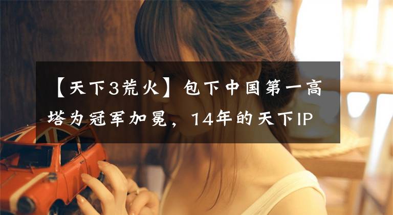 【天下3荒火】包下中国第一高塔为冠军加冕，14年的天下IP还有多少惊喜？