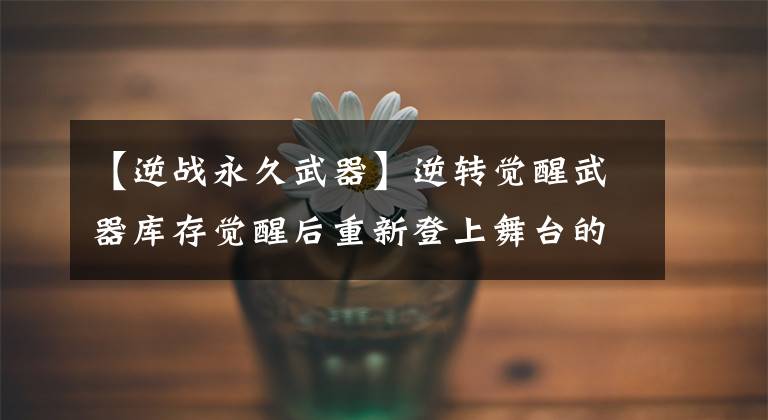 【逆战永久武器】逆转觉醒武器库存觉醒后重新登上舞台的神器。