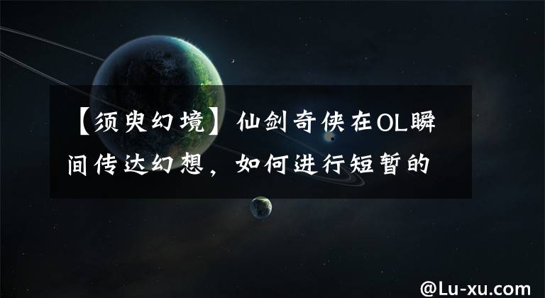 【须臾幻境】仙剑奇侠在OL瞬间传达幻想，如何进行短暂的幻想游戏介绍？
