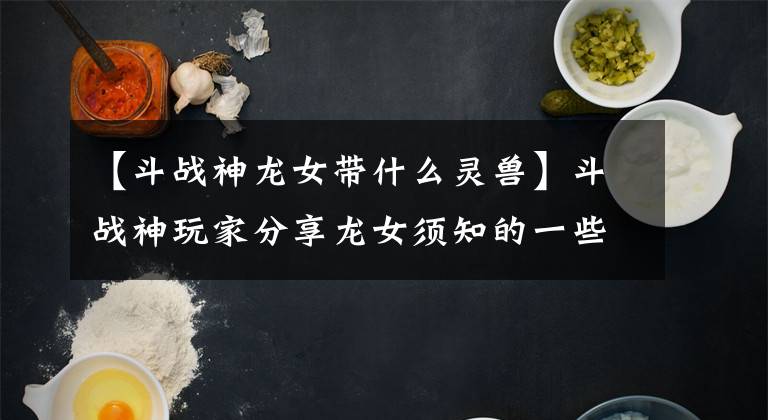 【斗战神龙女带什么灵兽】斗战神玩家分享龙女须知的一些小技巧