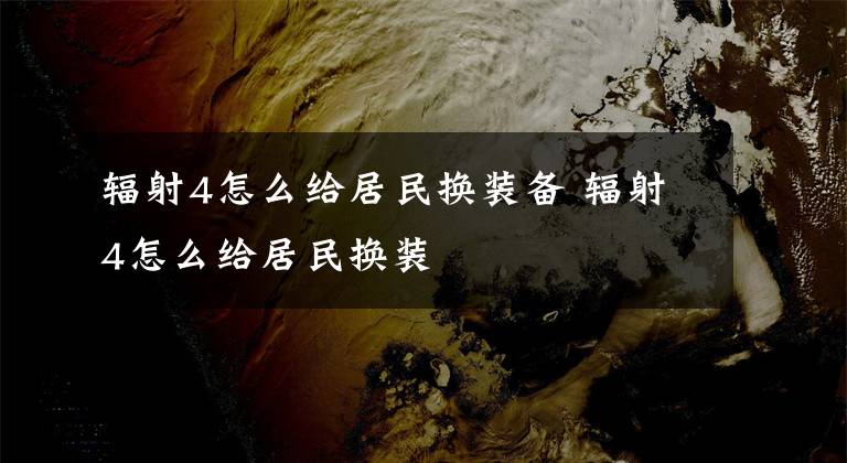 辐射4怎么给居民换装备 辐射4怎么给居民换装
