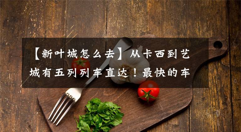 【新叶城怎么去】从卡西到艺城有五列列车直达！最快的车只需要2.5个小时！
