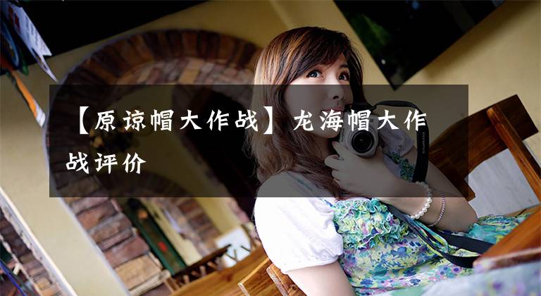 【原谅帽大作战】龙海帽大作战评价