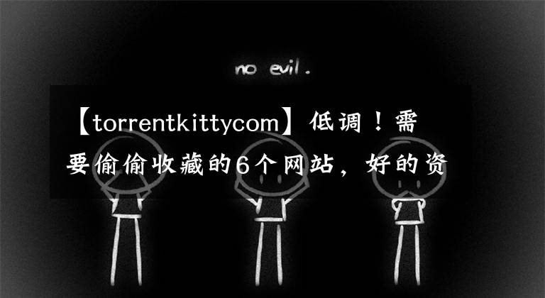 【torrentkittycom】低调！需要偷偷收藏的6个网站，好的资源都是他们贡献的