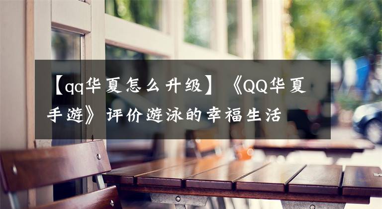 【qq华夏怎么升级】《QQ华夏手游》评价游泳的幸福生活