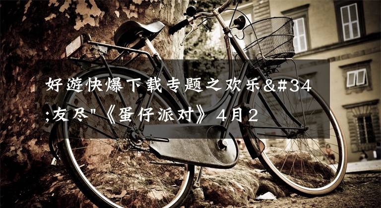 好游快爆下载专题之欢乐"友尽"《蛋仔派对》4月28日开启终测，前往快爆抢先下载体验