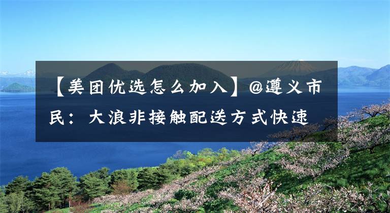 【美团优选怎么加入】@遵义市民：大浪非接触配送方式快速get