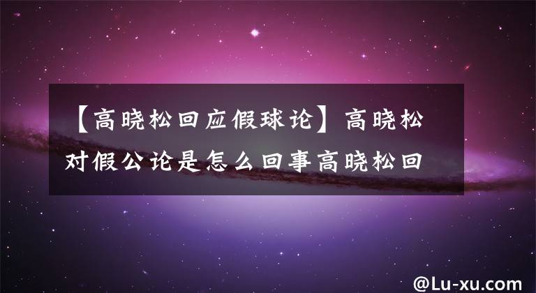 【高晓松回应假球论】高晓松对假公论是怎么回事高晓松回应假公论说了什么？