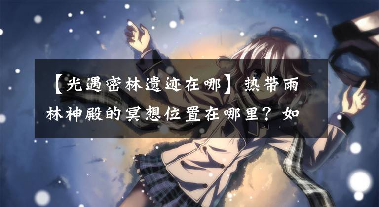 【光遇密林遗迹在哪】热带雨林神殿的冥想位置在哪里？如何找到只遇见云的神殿？