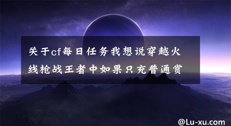 关于cf每日任务我想说穿越火线枪战王者中如果只充普通赏金令能肝到多少级？