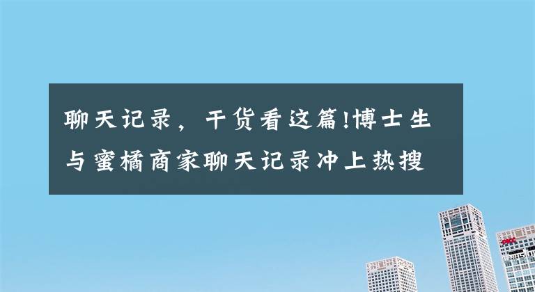 聊天记录，干货看这篇!博士生与蜜橘商家聊天记录冲上热搜第一，留言区更感人……