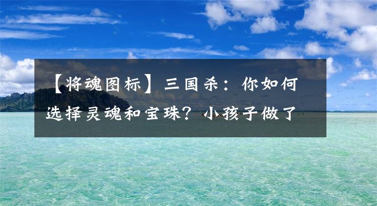 【将魂图标】三国杀：你如何选择灵魂和宝珠？小孩子做了选择，我都愿意。