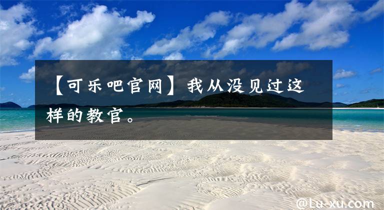 【可乐吧官网】我从没见过这样的教官。
